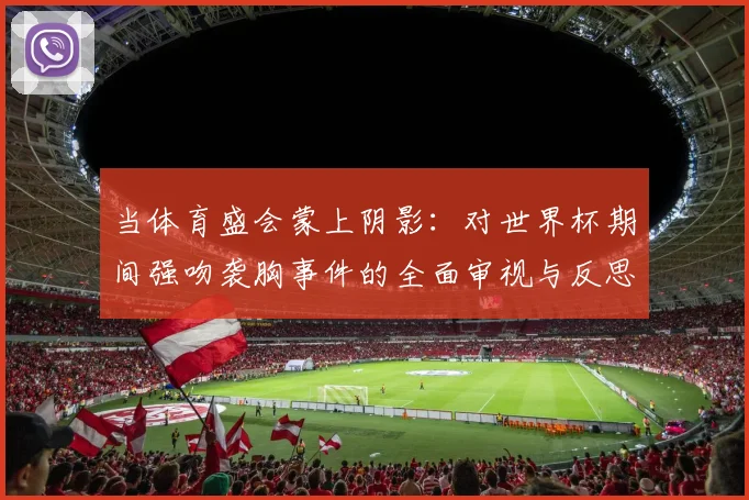 当体育盛会蒙上阴影:对世界杯期间强吻袭胸事件的全面审视与反思