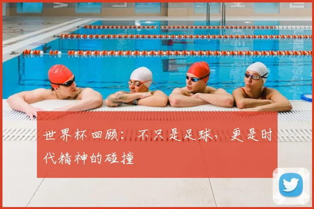 世界杯回顾:不只是足球,更是时代精神的碰撞