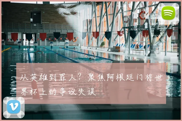 从英雄到罪人?聚焦阿根廷门将世界杯上的争议失误