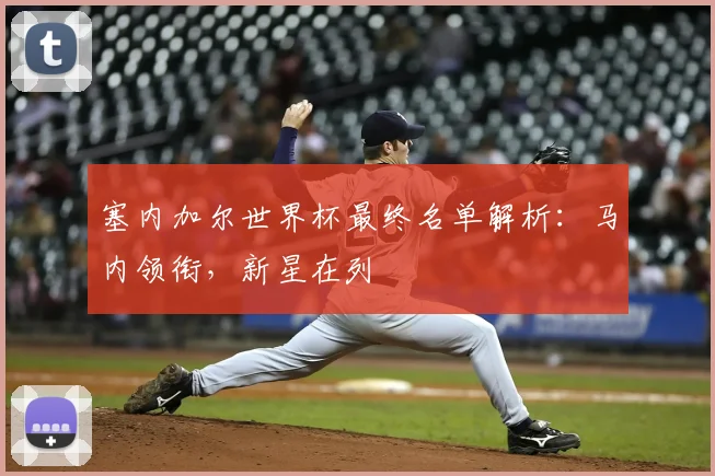 塞内加尔世界杯最终名单解析:马内领衔,新星在列