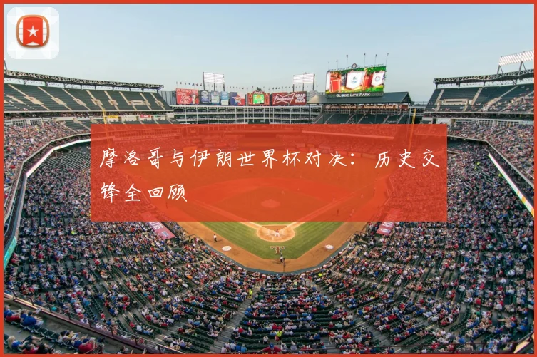 摩洛哥与伊朗世界杯对决：历史交锋全回顾
