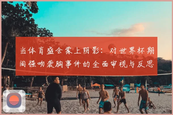 当体育盛会蒙上阴影：对世界杯期间强吻袭胸事件的全面审视与反思
