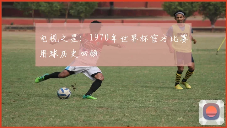 电视之星:1970年世界杯官方比赛用球历史回顾