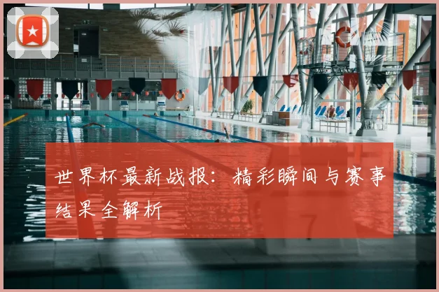 世界杯最新战报:精彩瞬间与赛事结果全解析