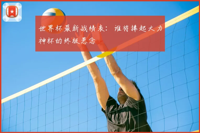 世界杯最新战绩表:谁将捧起大力神杯的终极悬念