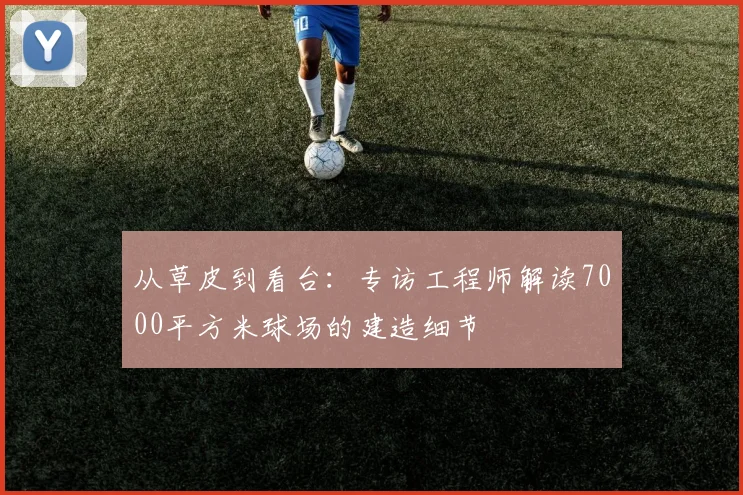从草皮到看台:专访工程师解读7000平方米球场的建造细节
