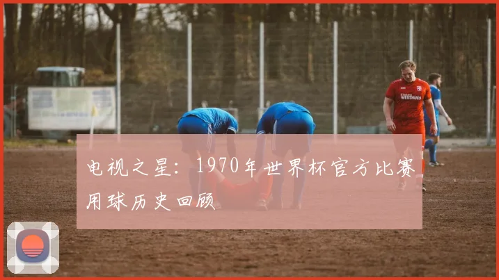电视之星:1970年世界杯官方比赛用球历史回顾