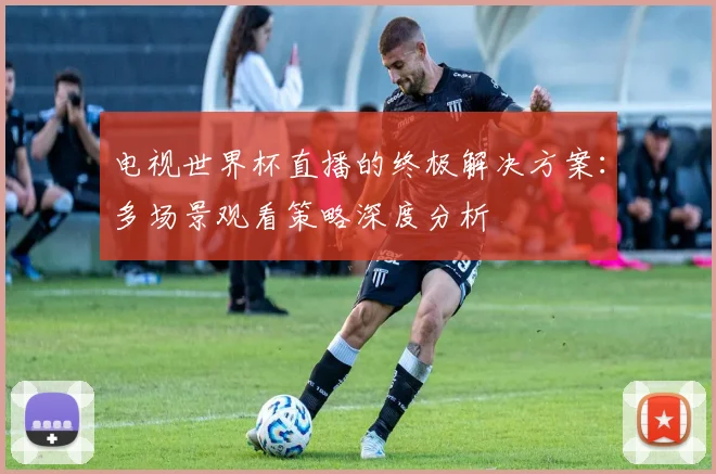 电视世界杯直播的终极解决方案:多场景观看策略深度分析