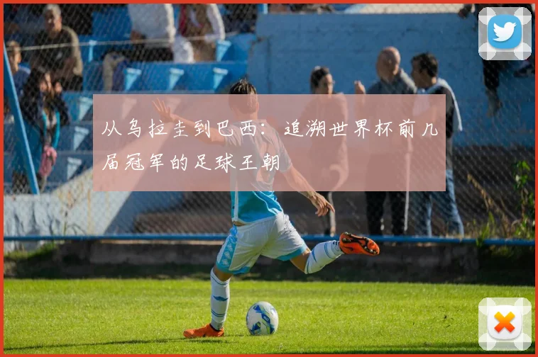 从乌拉圭到巴西：追溯世界杯前几届冠军的足球王朝