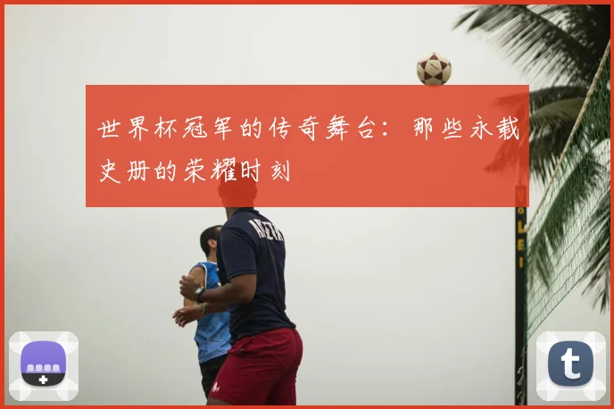 世界杯冠军的传奇舞台:那些永载史册的荣耀时刻