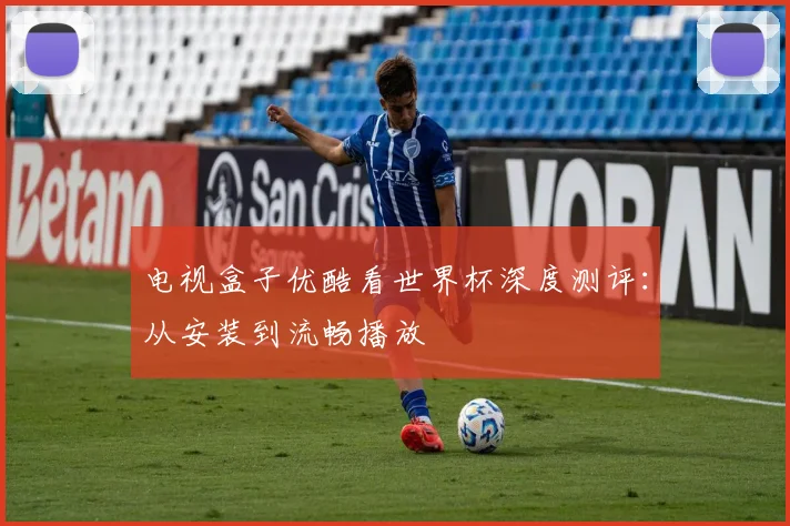 电视盒子优酷看世界杯深度测评:从安装到流畅播放