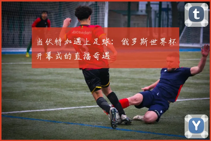当伏特加遇上足球：俄罗斯世界杯开幕式的直播奇遇