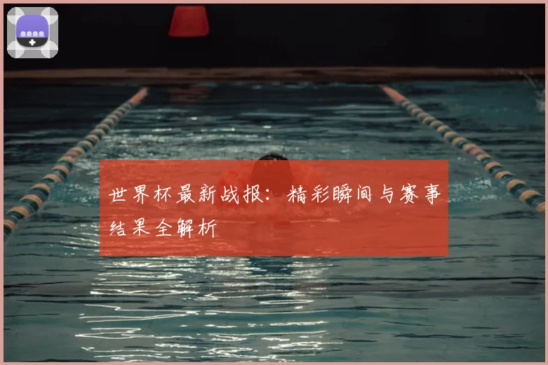世界杯最新战报:精彩瞬间与赛事结果全解析