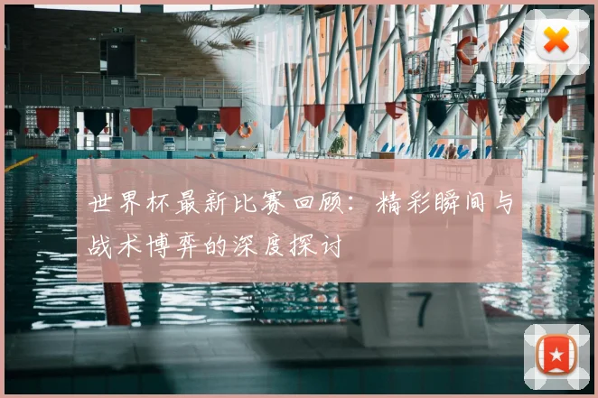 世界杯最新比赛回顾:精彩瞬间与战术博弈的深度探讨