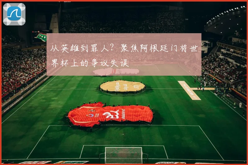 从英雄到罪人?聚焦阿根廷门将世界杯上的争议失误