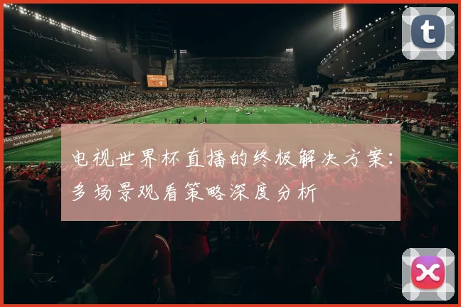 电视世界杯直播的终极解决方案:多场景观看策略深度分析