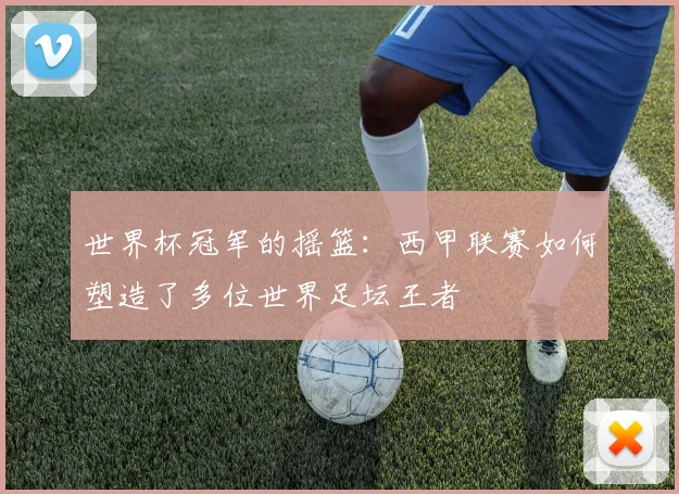 世界杯冠军的摇篮:西甲联赛如何塑造了多位世界足坛王者