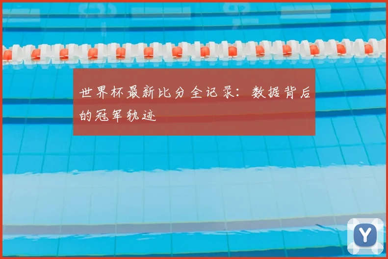 世界杯最新比分全记录：数据背后的冠军轨迹