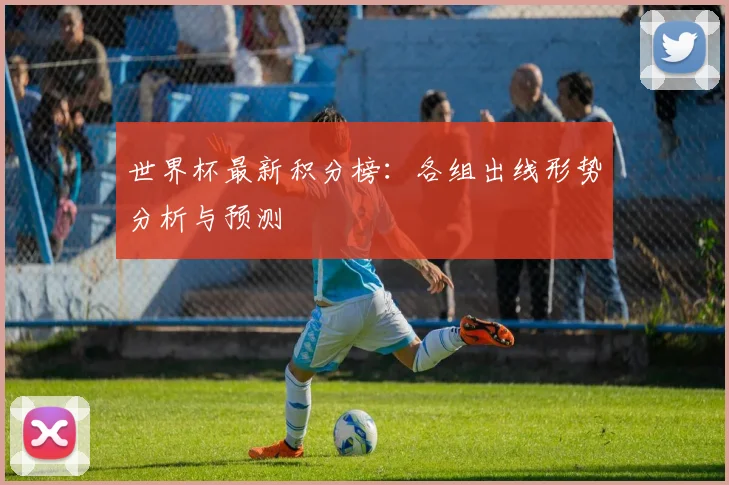 世界杯最新积分榜:各组出线形势分析与预测