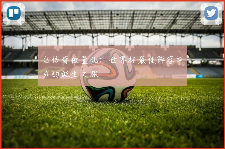 当传奇被量化:世界杯最佳阵容评分的诞生之旅