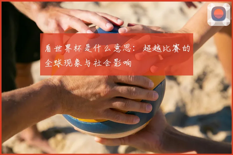 看世界杯是什么意思:超越比赛的全球现象与社会影响