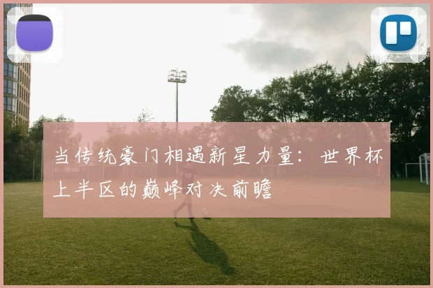 当传统豪门相遇新星力量:世界杯上半区的巅峰对决前瞻