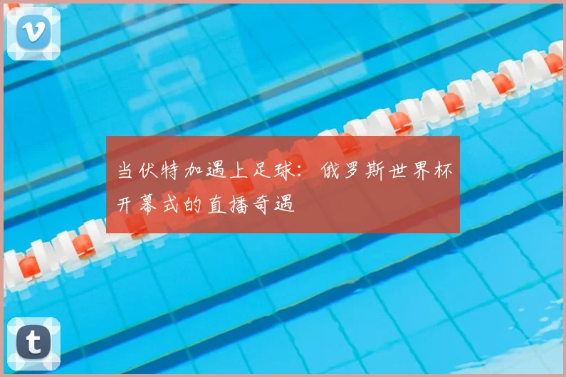 当伏特加遇上足球:俄罗斯世界杯开幕式的直播奇遇