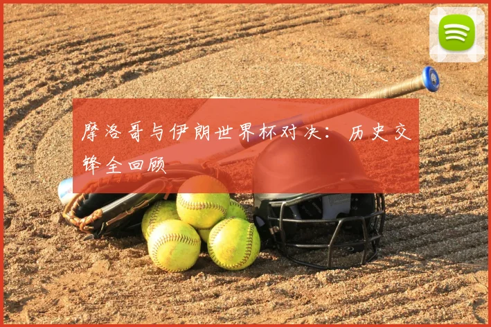 摩洛哥与伊朗世界杯对决：历史交锋全回顾
