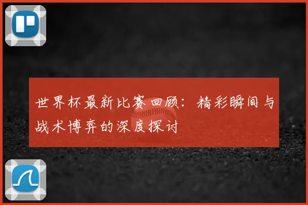 世界杯最新比赛回顾:精彩瞬间与战术博弈的深度探讨