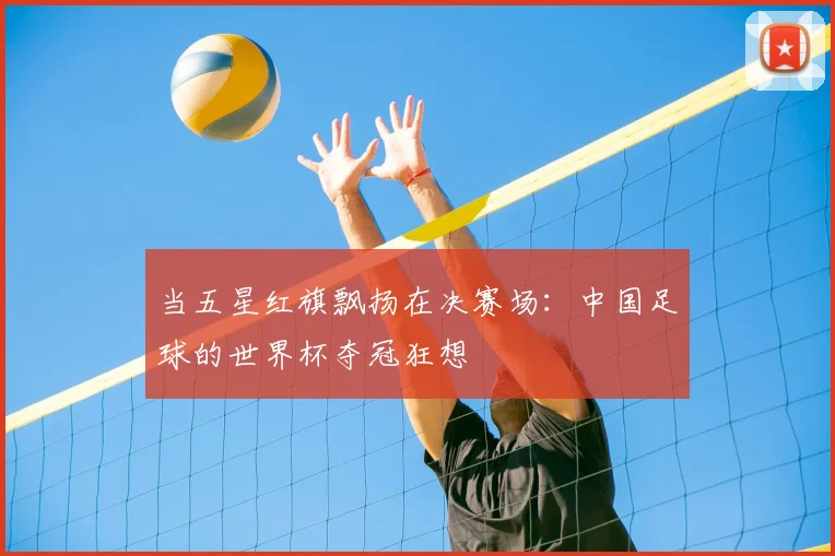 当五星红旗飘扬在决赛场:中国足球的世界杯夺冠狂想