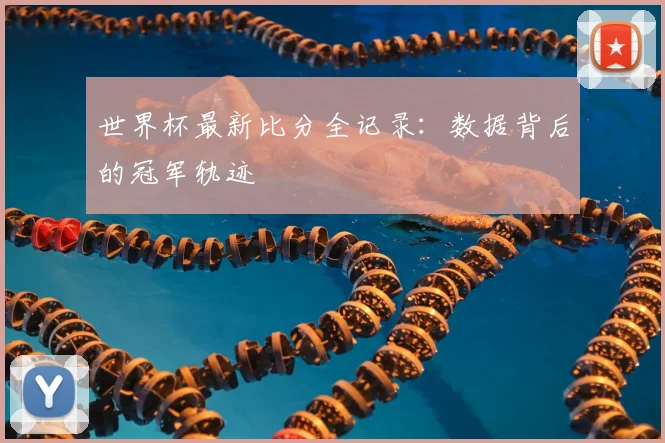 世界杯最新比分全记录：数据背后的冠军轨迹