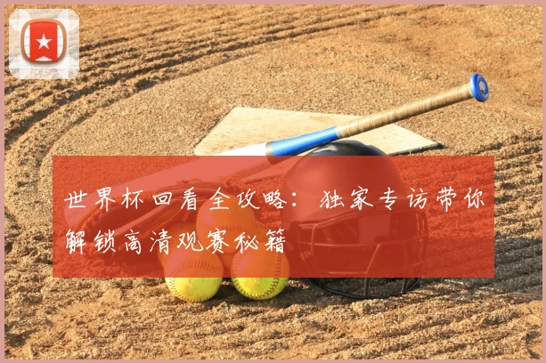世界杯回看全攻略：独家专访带你解锁高清观赛秘籍