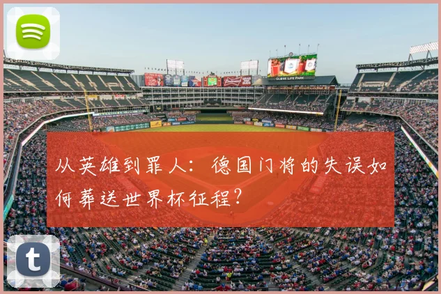从英雄到罪人:德国门将的失误如何葬送世界杯征程?