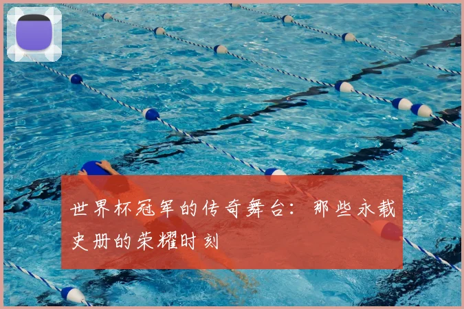 世界杯冠军的传奇舞台:那些永载史册的荣耀时刻